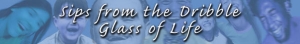 Sips from the Dribble Glass of Life